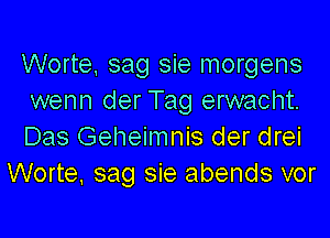 Worte, sag sie morgens
wenn der Tag erwacht.

Das Geheimnis der drei
Worte. sag sie abends vor