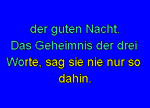 der guten Nacht.
Das Geheimnis der drei

Worte, sag sie nie nur so
dahin.