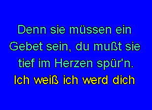 Denn sie mUssen ein
Gebet sein, du muBt sie

tief im Herzen spUr'n.
Ich weirs ich werd dich