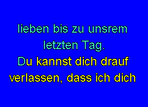 Iieben bis zu unsrem
Ietzten Tag.

Du kannst dich drauf
verlassen, dass ich dich