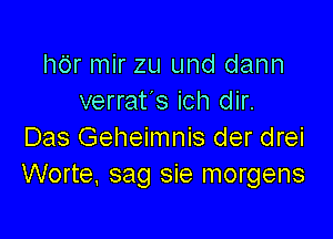 hdr mir zu und dann
verrat's ich dir.

Das Geheimnis der drei
Worte. sag sie morgens