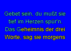 Gebet sein, du muBt sie
tief im Herzen spUr'n.

Das Geheimnis der drei
Worte. sag sie morgens