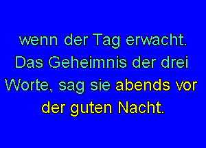 wenn der Tag erwacht.
Das Geheimnis der drei

Worte, sag sie abends vor
der guten Nacht.