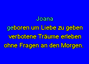 Joana
geboren um Liebe zu geben
verbotene Traume erleben
ohne Fragen an den Morgen.