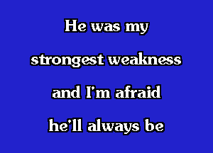 He was my
strongest weakness

and I'm afraid

he'll always be