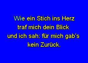 Wie ein Stich ins Herz
traf mich dein Blick

und ich sahz far mich gab's
kein ZuriJck.