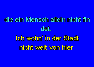 die ein Mensch allein nicht fun
det.

lch wohn' in der Stadt
nicht weit von hier