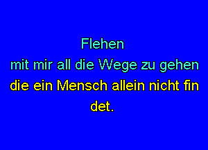 Flehen
mit mir all die Wege zu gehen

die ein Mensch allein nicht fm
det.