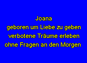 Joana
geboren um Liebe zu geben
verbotene Traume erleben
ohne Fragen an den Morgen