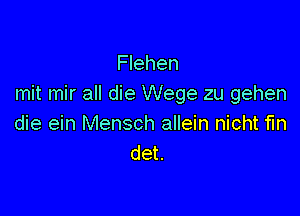 Flehen
mit mir all die Wege zu gehen

die ein Mensch allein nicht fm
det.