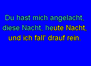 Du hast mich angelacht,
diese Nacht, heute Nacht,

und icl