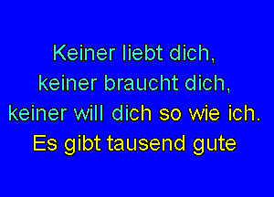 Keiner liebt dich,
keiner braucht dich,

keiner will dich so wie ich.
Es gibt tausend gute