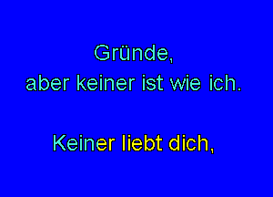 GrUnde,
aber keiner ist wie ich.

Keiner Iiebt dich,