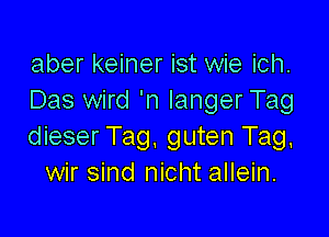 aber keiner ist wie ich.
Das wird 'n IangerTag

dieser Tag, guten Tag.
wir sind nicht allein.