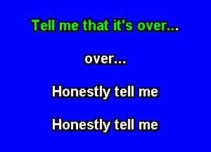 Tell me that it's over...
over...

Honestly tell me

Honestly tell me