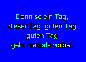 Denn so ein Tag,
dieser Tag, guten Tag,

guten Tag
geht niemals vorbei.