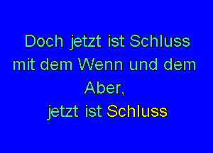 Doch jetzt ist Schluss
mit dem Wenn und dem

Aber.
jetzt ist Schluss