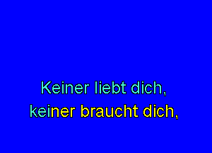 Keiner Iiebt dich,
keiner braucht dich,