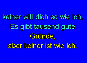 keiner will dich so wie ich.
Es gibt tausend gute

Grunde.
aber keiner ist wie ich.