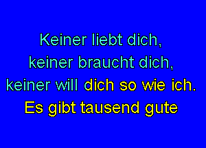 Keiner liebt dich,
keiner braucht dich,

keiner will dich so wie ich.
Es gibt tausend gute