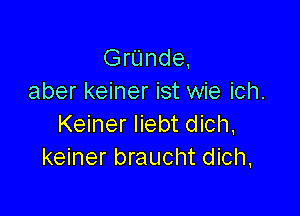 GrUnde,
aber keiner ist wie ich.

Keiner Iiebt dich,
keiner braucht dich,