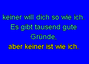 keiner will dich so wie ich.
Es gibt tausend gute

Grunde.
aber keiner ist wie ich.