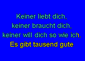 Keiner liebt dich,
keiner braucht dich,

keiner will dich so wie ich.
Es gibt tausend gute