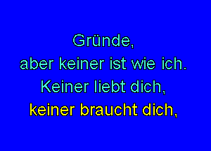 GrUnde,
aber keiner ist wie ich.

Keiner Iiebt dich,
keiner braucht dich,