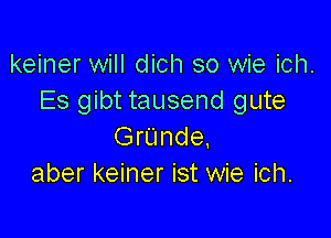 keiner will dich so wie ich.
Es gibt tausend gute

Grunde.
aber keiner ist wie ich.