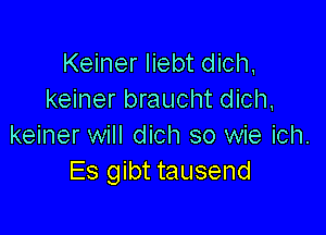 Keiner liebt dich,
keiner braucht dich,

keiner will dich so wie ich.
Es gibt tausend