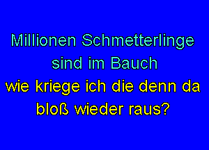 Millionen Schmetterlinge
sind im Bauch

wie kriege ich die denn da
bloB wieder raus?