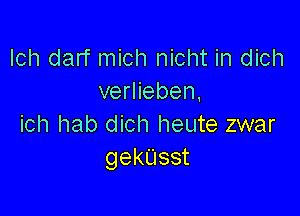 lch darf mich nicht in dich
verlieben,

ich hab dich heute zwar
gekUsst