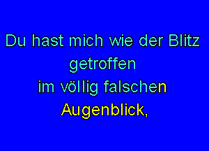 Du hast mich wie der Blitz
getroffen

im v6llig falschen
Augenblick.