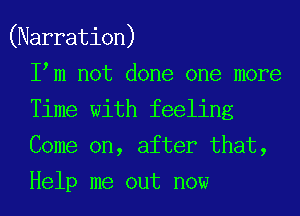 (Narration)
I m not done one more
Time with feeling
Come on, after that,
Help me out now