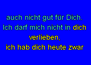 auch nicht gut fL'Ir Dich.
Ich darf mich nicht in dich

verlieben,
ich hab dich heute zwar