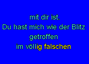 mit dir ist.
Du hast mich wie der Blitz

getroffen
im v6llig falschen