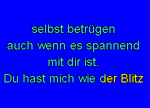 selbst betrUgen
auch wenn es spannend

mit dir ist.
Du hast mich wie der Blitz