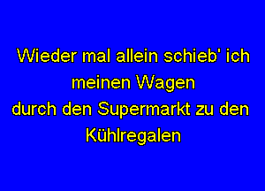 Wieder mal allein schieb' ich
meinen Wagen

durch den Supermarkt zu den
KUhlregalen