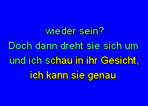 wieder sein?
Doch dann dreht sie sich um

und ich schau in ihr Gesicht,
ich kann sie genau