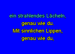 ein strahlendes Leicheln,
genau wie du.

Mit sinnlichen Lippen,
genau wie du,