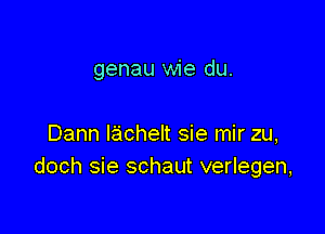 genau wie du.

Dann lachelt sie mir zu,
doch sie schaut verlegen,