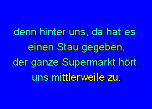 denn hinter uns, da hat es
einen Stau gegeben,

der ganze Supermarkt hbrt
uns mittlerweile zu.