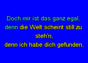 Doch mir ist das ganz egal,
denn die Welt scheint still zu
steh'n,
denn ich habe dich gefunden,