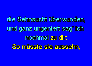 die Sehnsucht Uberwunden,
und ganz ungeniert sag' ich

nochmal zu dir2
So miJsste sie aussehn,