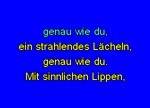 genau wie du,
ein strahlendes Lacheln,

genau wie du.
Mit sinnlichen Lippen,