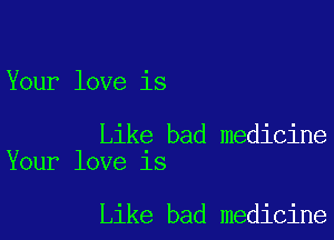 Your love is

Like bad medicine
Your love is

Like bad medicine