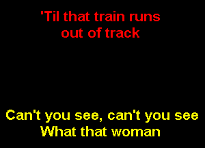 'Til that train runs
out of track

Can't you see, can't you see
What that woman