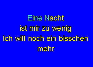 Eine Nacht
ist mir zu wenig

Ich will noch ein bisschen
Inehr