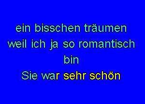 ein bisschen traumen
weil ich ja so romantisch

bin
Sie war sehr schOn