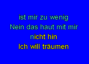 ist mir zu wenig
Nein das haut mit mir

nicht hin
Ich will traumen